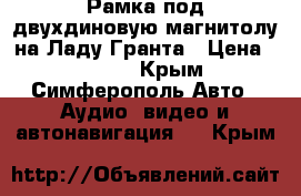 Рамка под двухдиновую магнитолу на Ладу Гранта › Цена ­ 1 000 - Крым, Симферополь Авто » Аудио, видео и автонавигация   . Крым